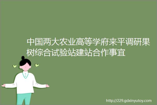 中国两大农业高等学府来平调研果树综合试验站建站合作事宜